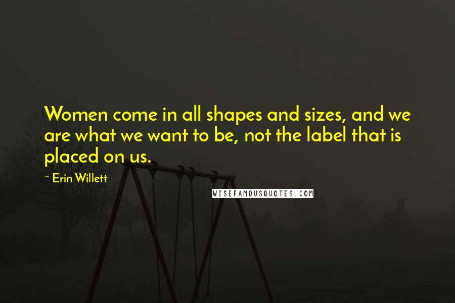 Erin Willett Quotes: Women come in all shapes and sizes, and we are what we want to be, not the label that is placed on us.