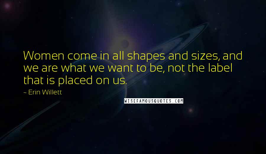 Erin Willett Quotes: Women come in all shapes and sizes, and we are what we want to be, not the label that is placed on us.