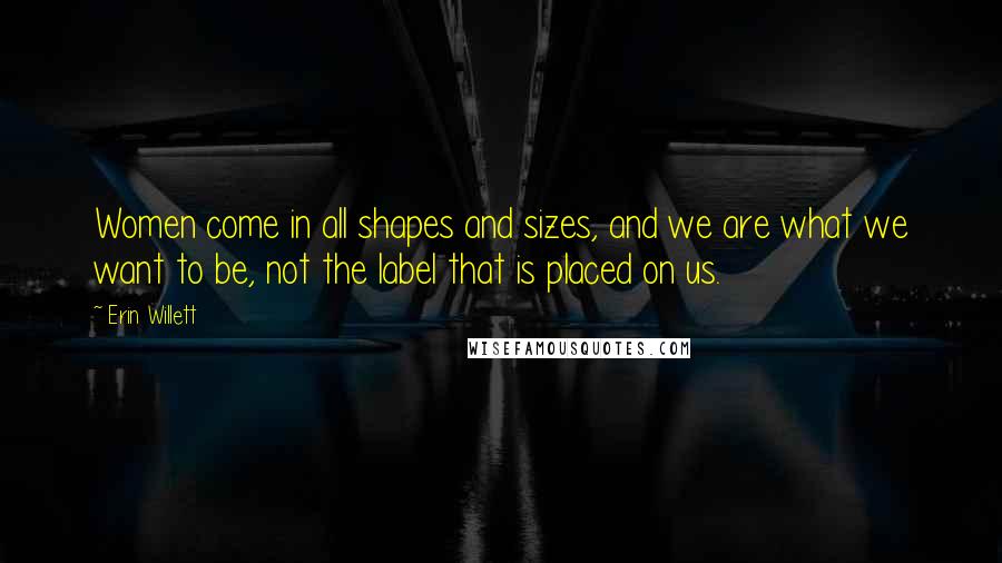 Erin Willett Quotes: Women come in all shapes and sizes, and we are what we want to be, not the label that is placed on us.