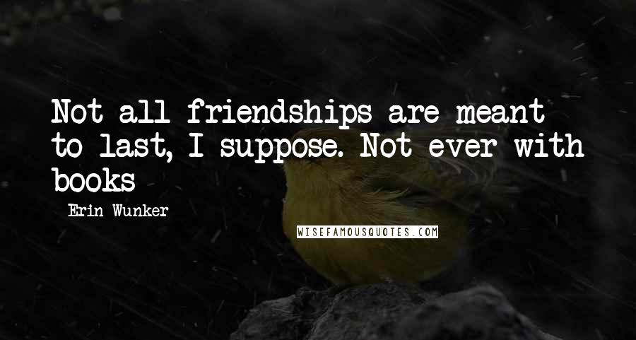 Erin Wunker Quotes: Not all friendships are meant to last, I suppose. Not ever with books