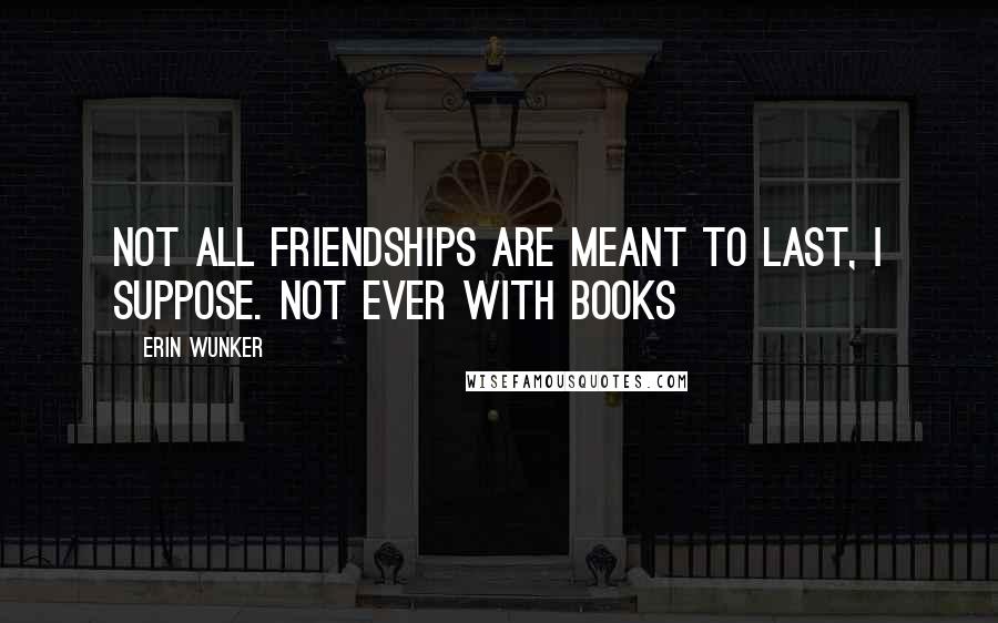 Erin Wunker Quotes: Not all friendships are meant to last, I suppose. Not ever with books