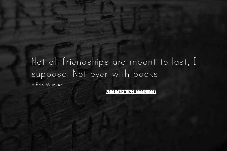 Erin Wunker Quotes: Not all friendships are meant to last, I suppose. Not ever with books