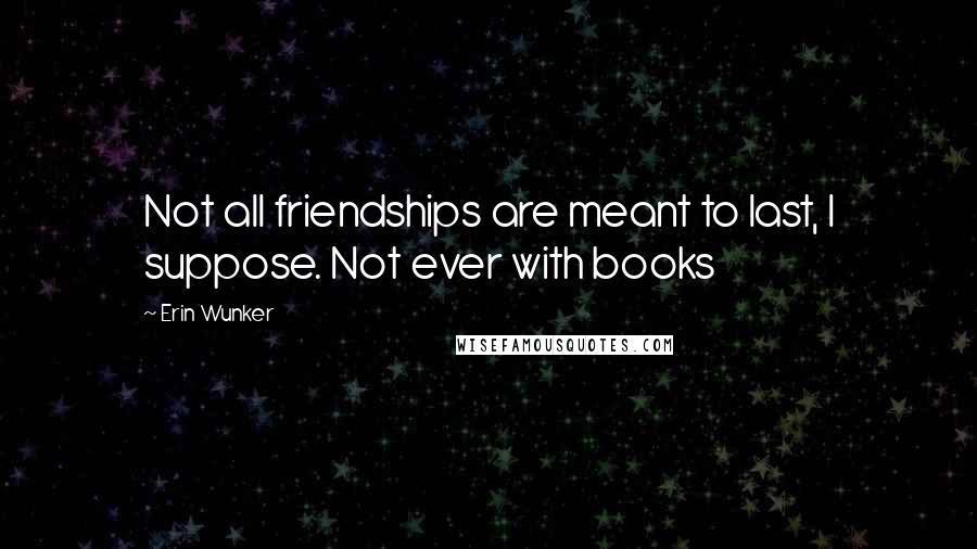 Erin Wunker Quotes: Not all friendships are meant to last, I suppose. Not ever with books