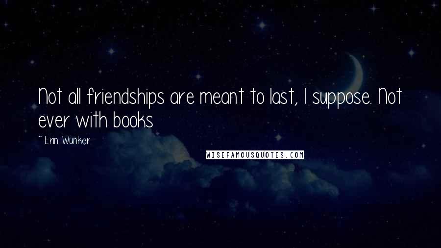 Erin Wunker Quotes: Not all friendships are meant to last, I suppose. Not ever with books