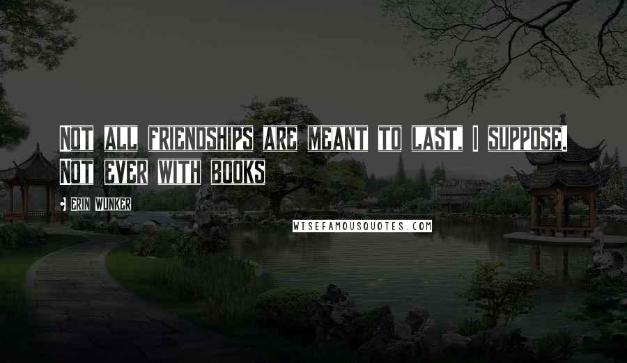 Erin Wunker Quotes: Not all friendships are meant to last, I suppose. Not ever with books