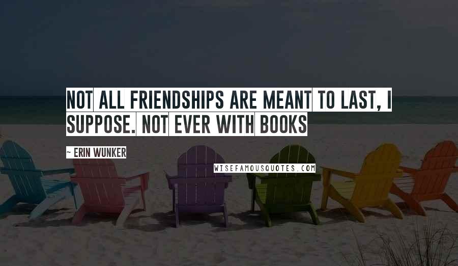 Erin Wunker Quotes: Not all friendships are meant to last, I suppose. Not ever with books