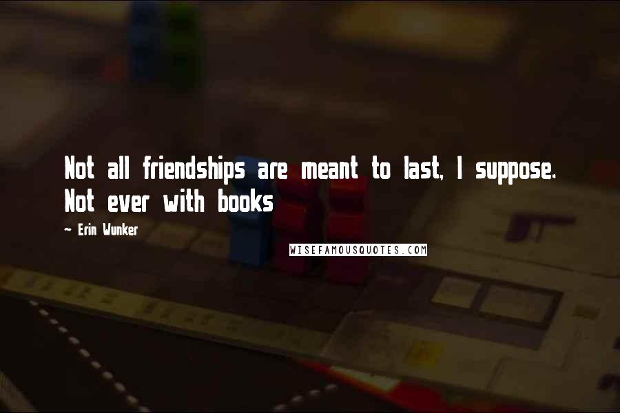 Erin Wunker Quotes: Not all friendships are meant to last, I suppose. Not ever with books