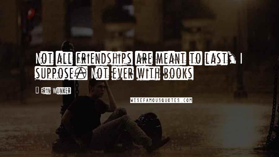 Erin Wunker Quotes: Not all friendships are meant to last, I suppose. Not ever with books