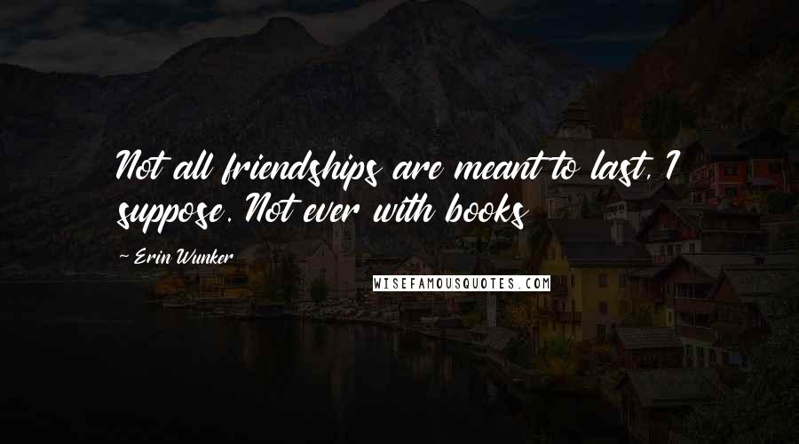 Erin Wunker Quotes: Not all friendships are meant to last, I suppose. Not ever with books