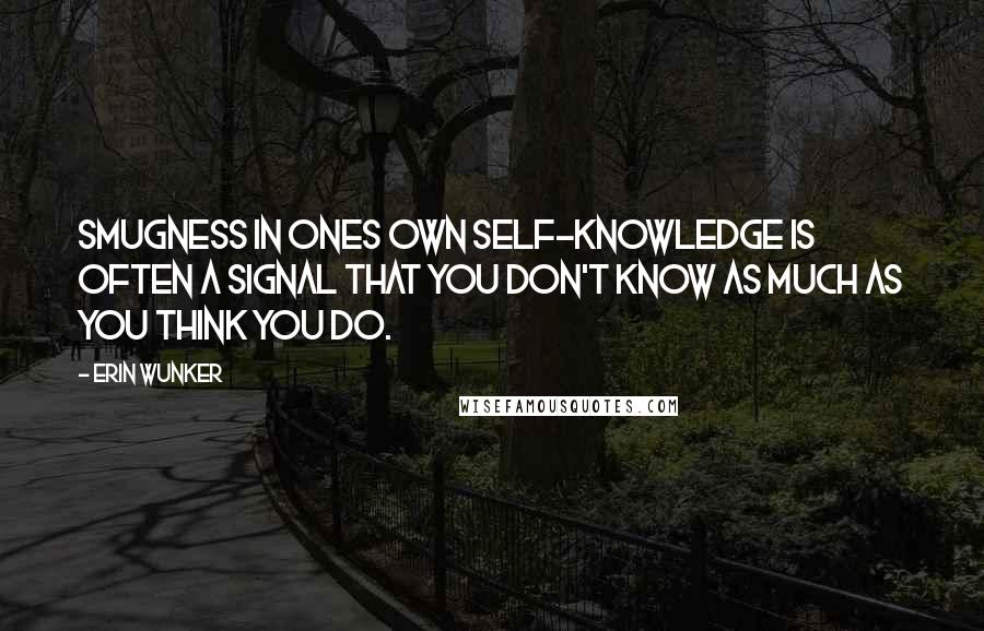 Erin Wunker Quotes: Smugness in ones own self-knowledge is often a signal that you don't know as much as you think you do.