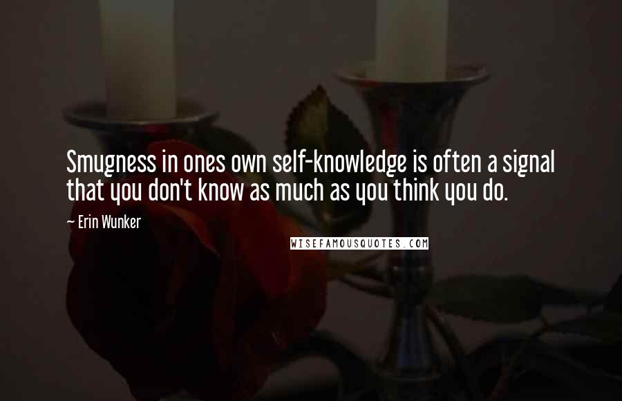 Erin Wunker Quotes: Smugness in ones own self-knowledge is often a signal that you don't know as much as you think you do.
