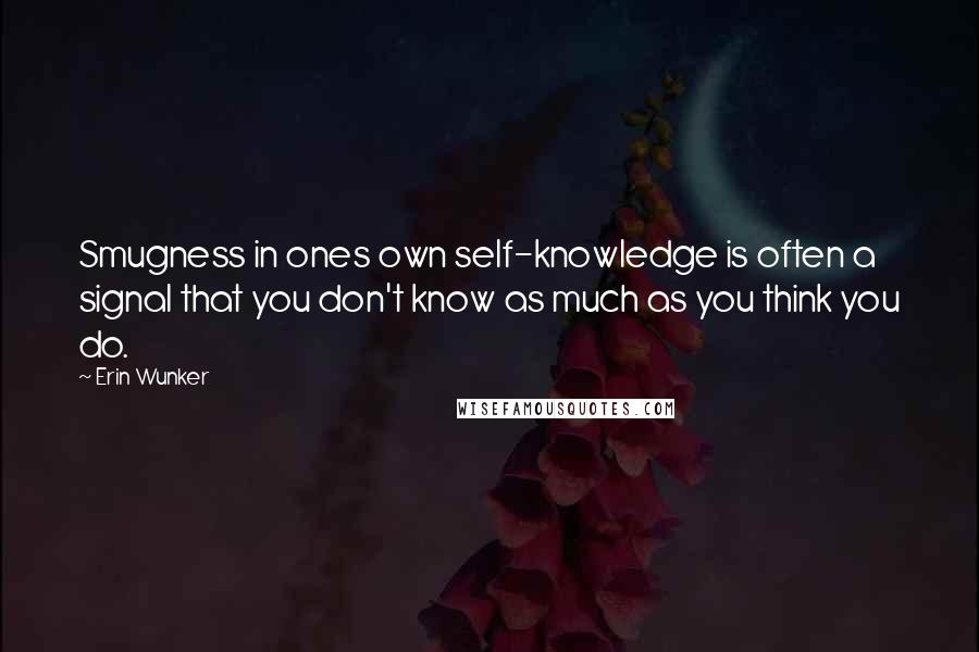 Erin Wunker Quotes: Smugness in ones own self-knowledge is often a signal that you don't know as much as you think you do.