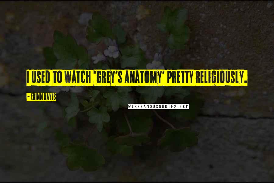 Erinn Hayes Quotes: I used to watch 'Grey's Anatomy' pretty religiously.