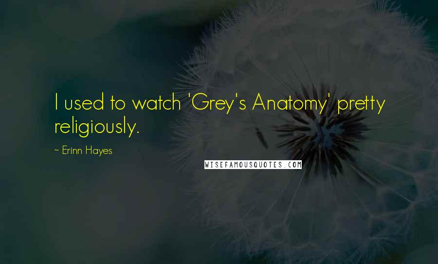 Erinn Hayes Quotes: I used to watch 'Grey's Anatomy' pretty religiously.