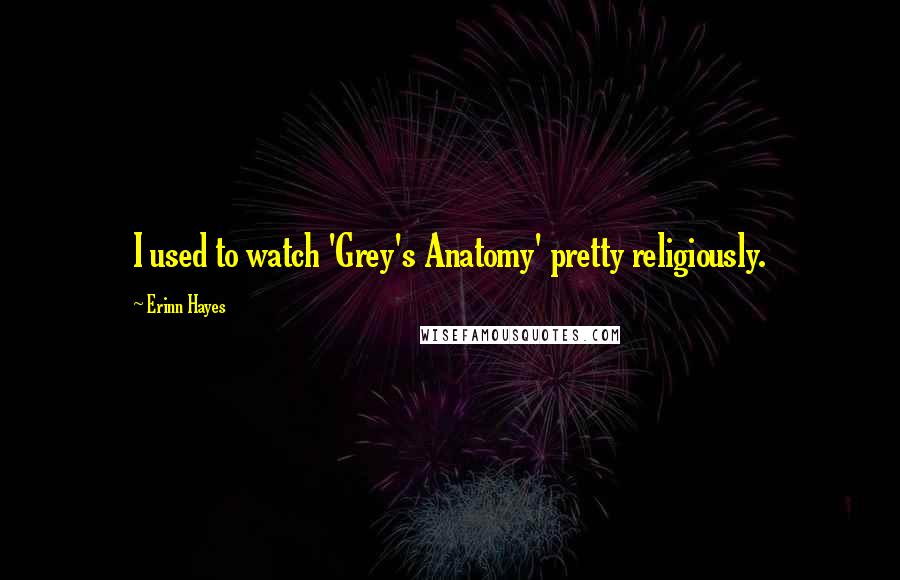 Erinn Hayes Quotes: I used to watch 'Grey's Anatomy' pretty religiously.