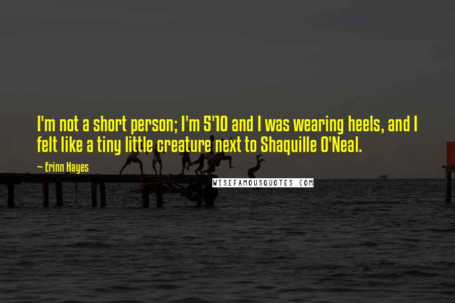 Erinn Hayes Quotes: I'm not a short person; I'm 5'10 and I was wearing heels, and I felt like a tiny little creature next to Shaquille O'Neal.