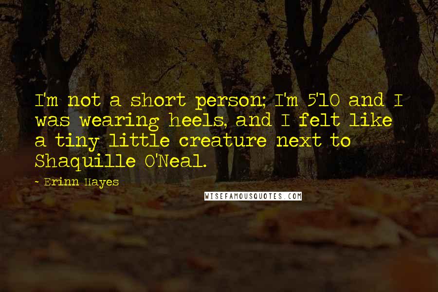 Erinn Hayes Quotes: I'm not a short person; I'm 5'10 and I was wearing heels, and I felt like a tiny little creature next to Shaquille O'Neal.