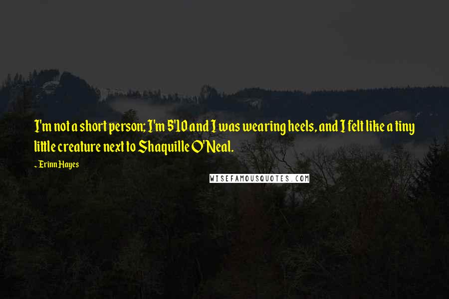 Erinn Hayes Quotes: I'm not a short person; I'm 5'10 and I was wearing heels, and I felt like a tiny little creature next to Shaquille O'Neal.