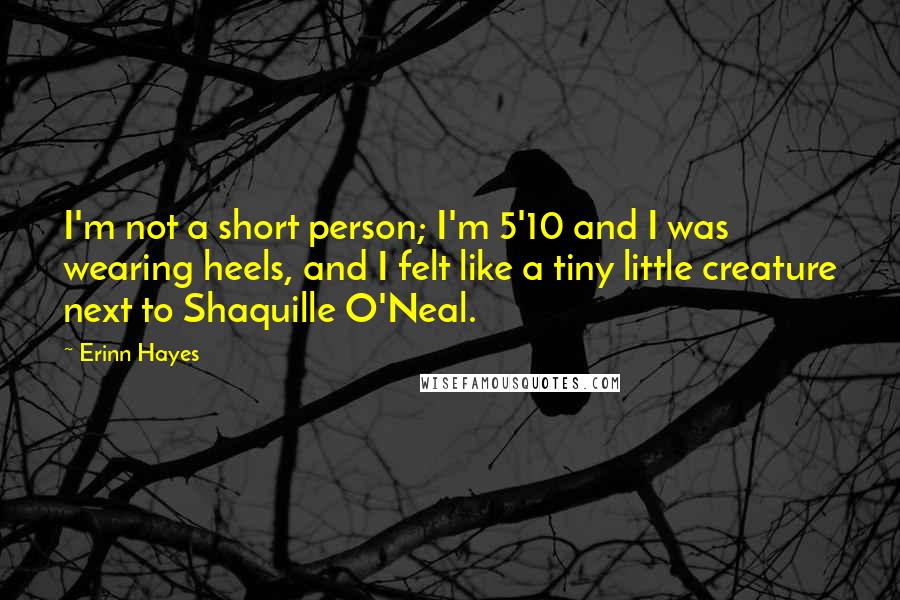 Erinn Hayes Quotes: I'm not a short person; I'm 5'10 and I was wearing heels, and I felt like a tiny little creature next to Shaquille O'Neal.