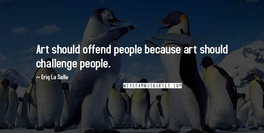 Eriq La Salle Quotes: Art should offend people because art should challenge people.