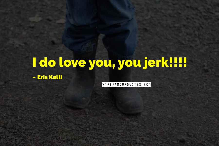 Eris Kelli Quotes: I do love you, you jerk!!!!