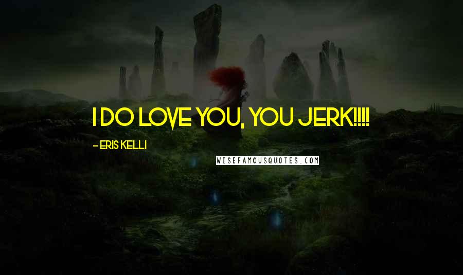 Eris Kelli Quotes: I do love you, you jerk!!!!