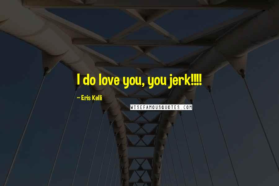 Eris Kelli Quotes: I do love you, you jerk!!!!