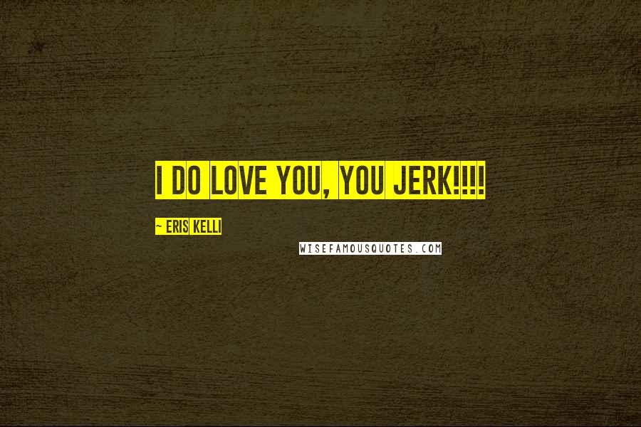 Eris Kelli Quotes: I do love you, you jerk!!!!