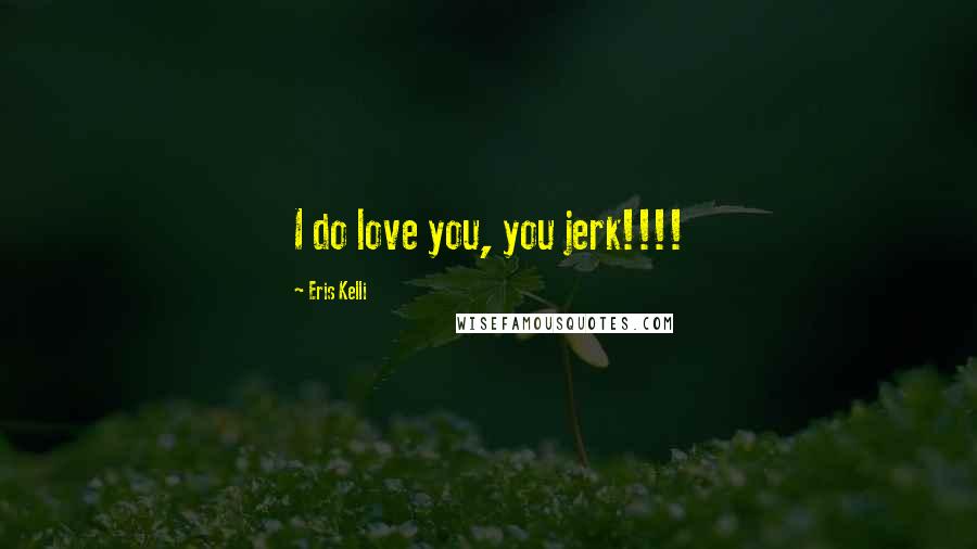 Eris Kelli Quotes: I do love you, you jerk!!!!