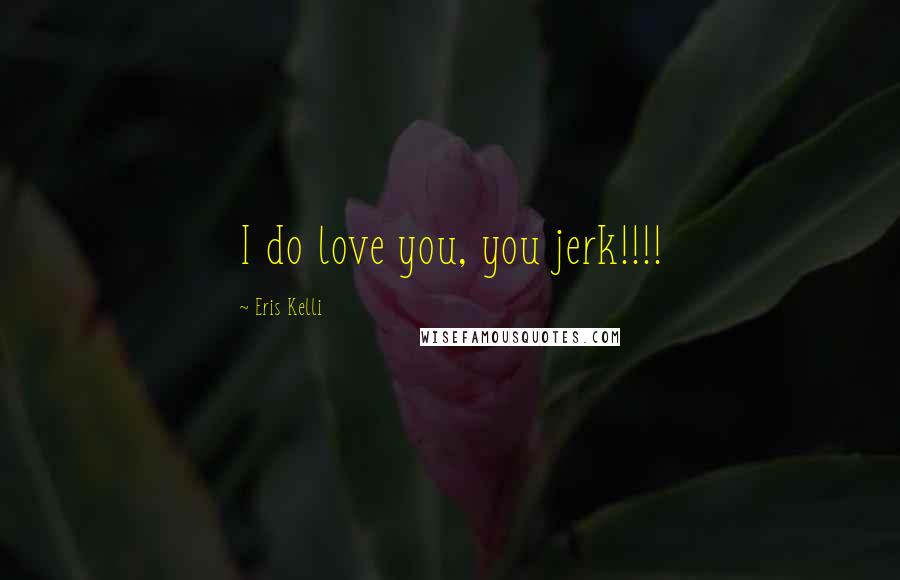 Eris Kelli Quotes: I do love you, you jerk!!!!