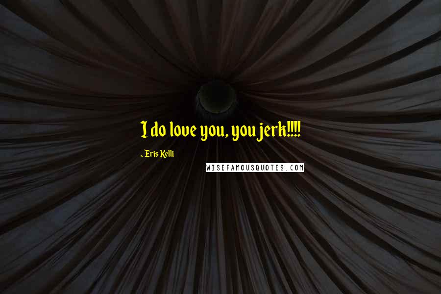 Eris Kelli Quotes: I do love you, you jerk!!!!