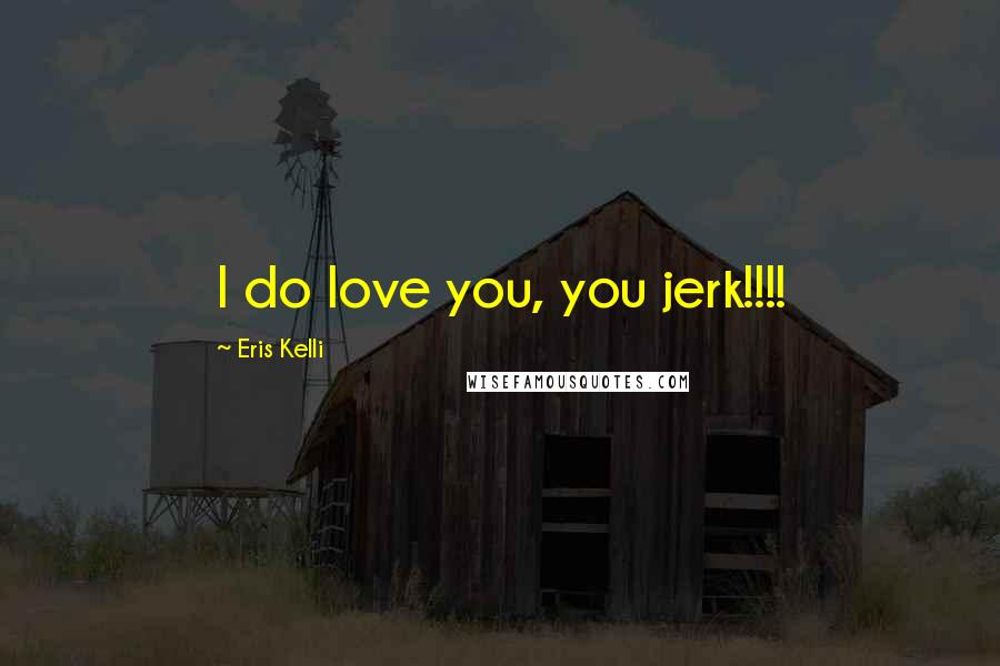 Eris Kelli Quotes: I do love you, you jerk!!!!