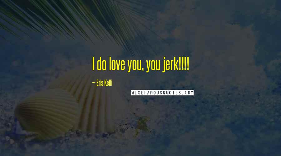 Eris Kelli Quotes: I do love you, you jerk!!!!