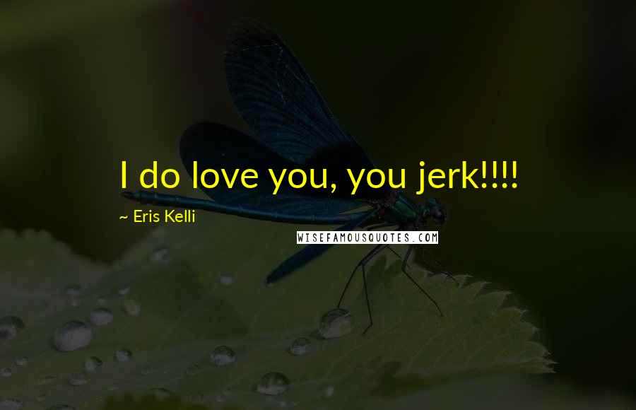 Eris Kelli Quotes: I do love you, you jerk!!!!