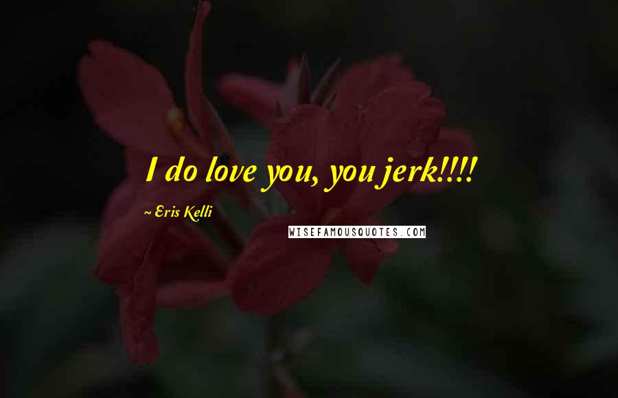 Eris Kelli Quotes: I do love you, you jerk!!!!