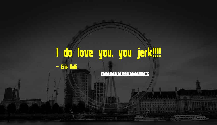 Eris Kelli Quotes: I do love you, you jerk!!!!