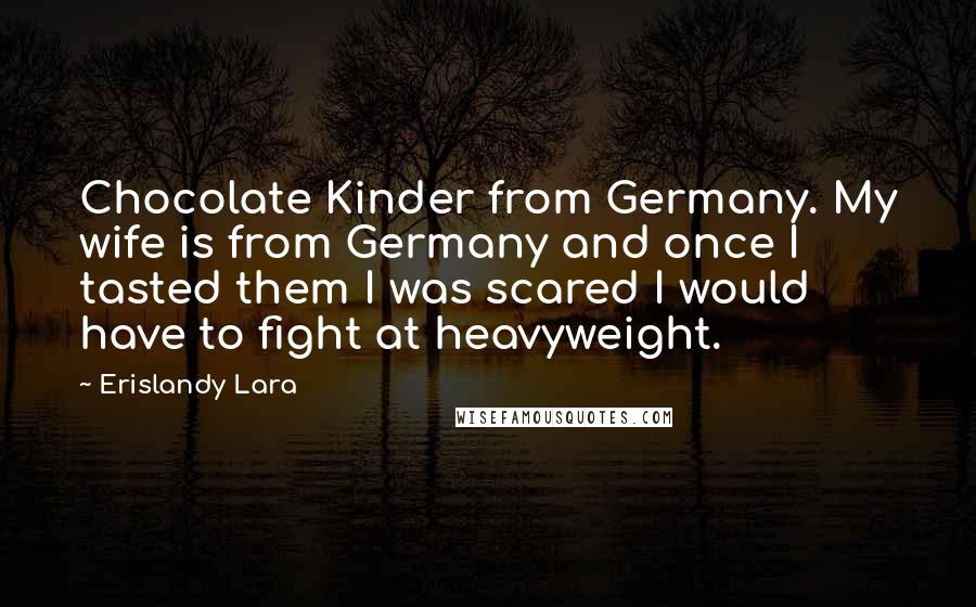 Erislandy Lara Quotes: Chocolate Kinder from Germany. My wife is from Germany and once I tasted them I was scared I would have to fight at heavyweight.