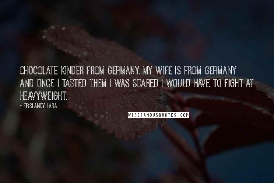 Erislandy Lara Quotes: Chocolate Kinder from Germany. My wife is from Germany and once I tasted them I was scared I would have to fight at heavyweight.
