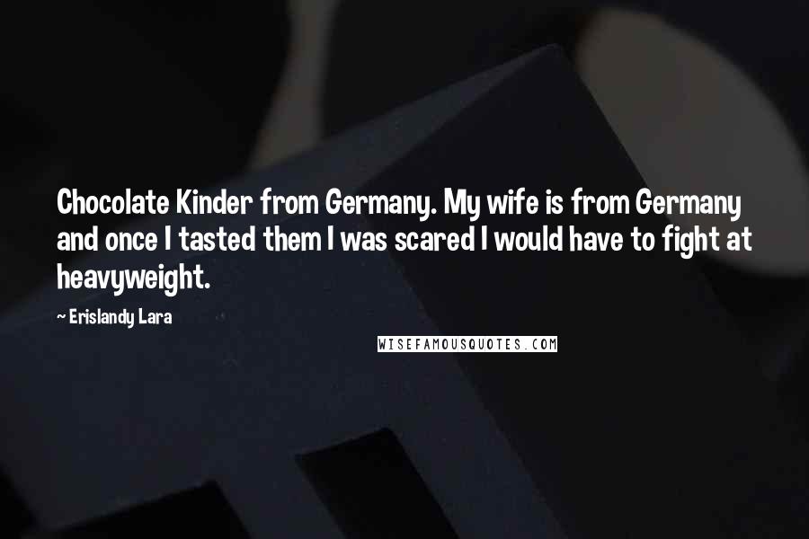 Erislandy Lara Quotes: Chocolate Kinder from Germany. My wife is from Germany and once I tasted them I was scared I would have to fight at heavyweight.