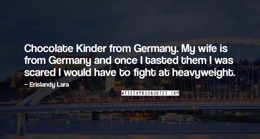 Erislandy Lara Quotes: Chocolate Kinder from Germany. My wife is from Germany and once I tasted them I was scared I would have to fight at heavyweight.