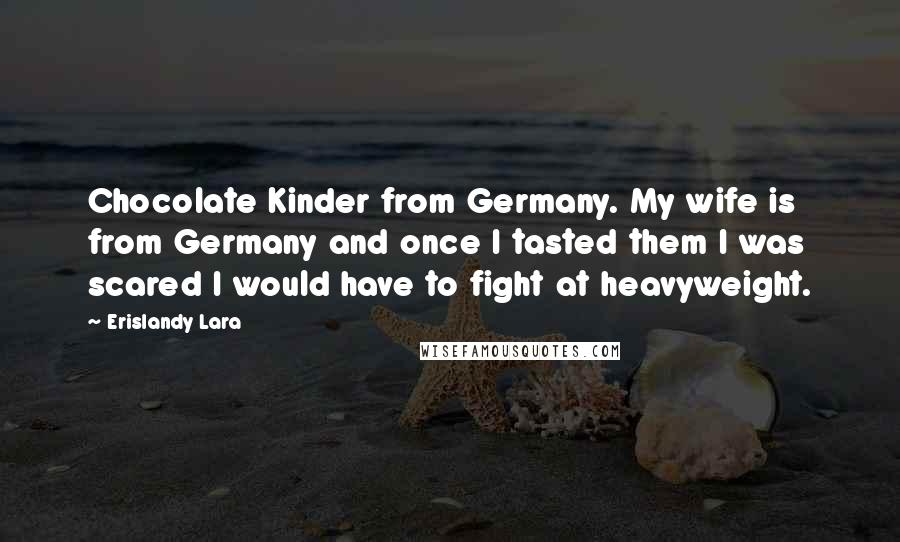 Erislandy Lara Quotes: Chocolate Kinder from Germany. My wife is from Germany and once I tasted them I was scared I would have to fight at heavyweight.