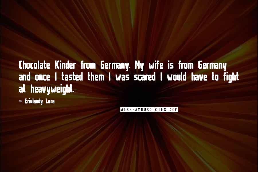 Erislandy Lara Quotes: Chocolate Kinder from Germany. My wife is from Germany and once I tasted them I was scared I would have to fight at heavyweight.