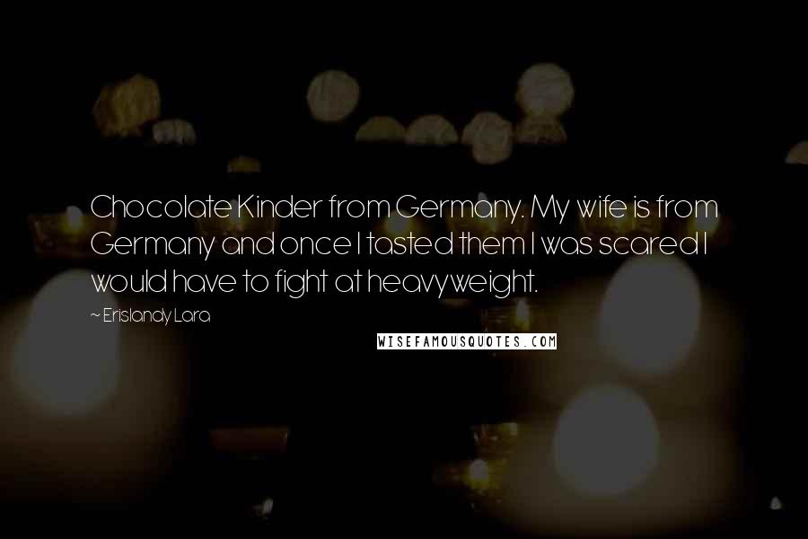 Erislandy Lara Quotes: Chocolate Kinder from Germany. My wife is from Germany and once I tasted them I was scared I would have to fight at heavyweight.