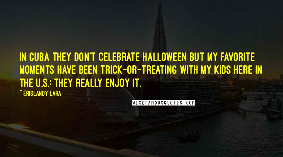 Erislandy Lara Quotes: In Cuba they don't celebrate Halloween but my favorite moments have been trick-or-treating with my kids here in the U.S.: they really enjoy it.