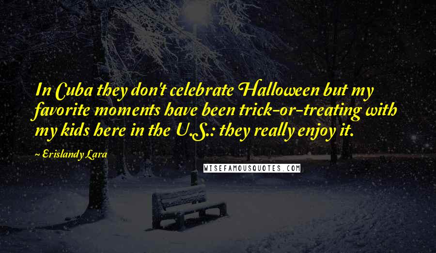 Erislandy Lara Quotes: In Cuba they don't celebrate Halloween but my favorite moments have been trick-or-treating with my kids here in the U.S.: they really enjoy it.