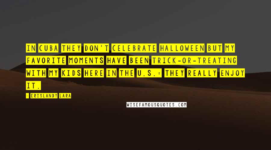 Erislandy Lara Quotes: In Cuba they don't celebrate Halloween but my favorite moments have been trick-or-treating with my kids here in the U.S.: they really enjoy it.