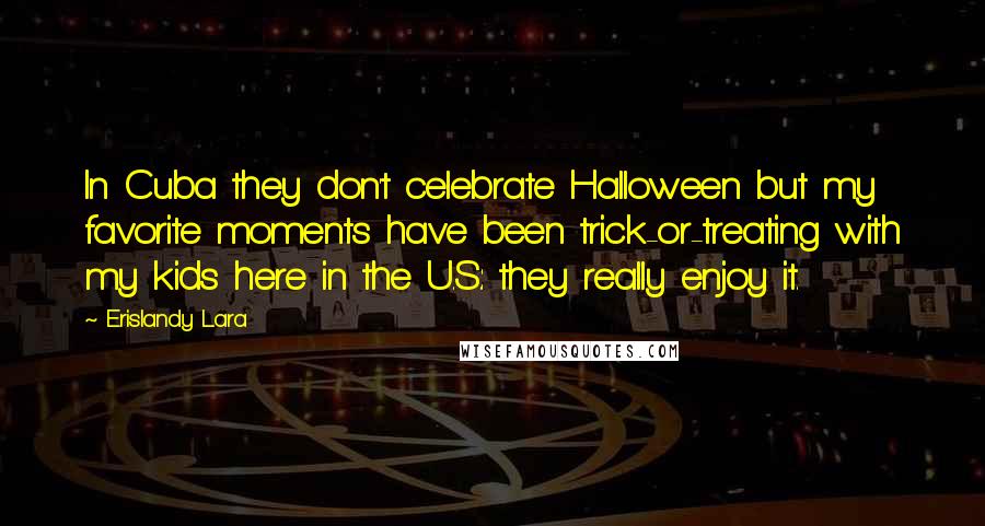 Erislandy Lara Quotes: In Cuba they don't celebrate Halloween but my favorite moments have been trick-or-treating with my kids here in the U.S.: they really enjoy it.