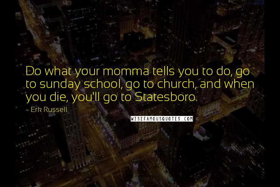 Erk Russell Quotes: Do what your momma tells you to do, go to sunday school, go to church, and when you die, you'll go to Statesboro.