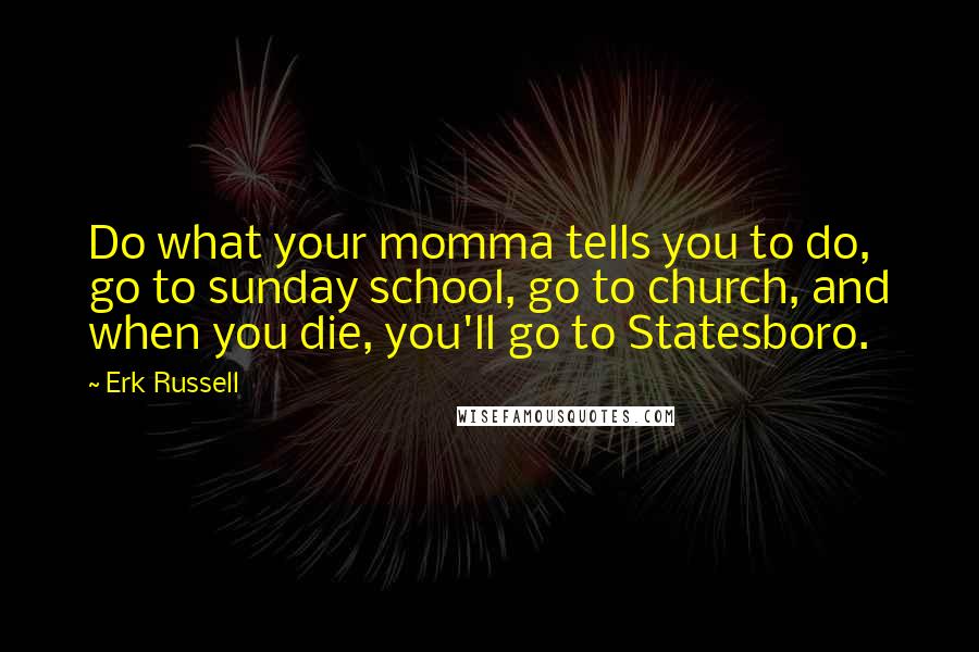 Erk Russell Quotes: Do what your momma tells you to do, go to sunday school, go to church, and when you die, you'll go to Statesboro.