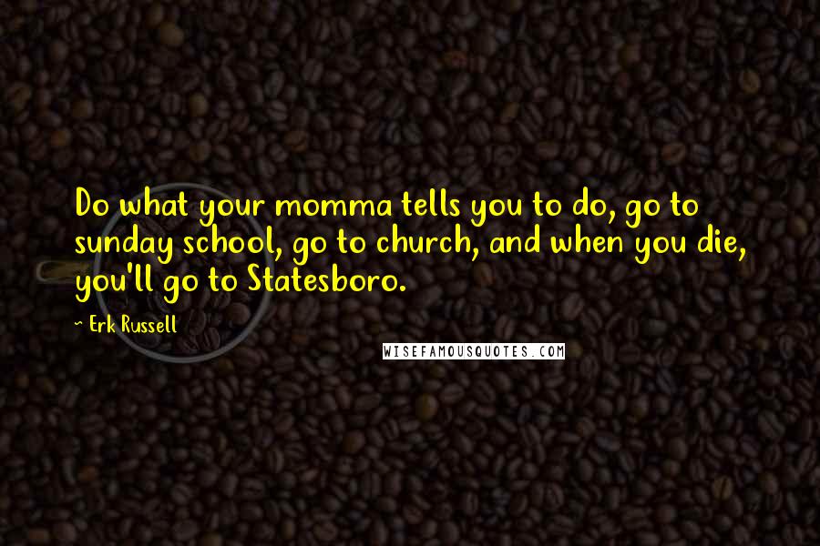 Erk Russell Quotes: Do what your momma tells you to do, go to sunday school, go to church, and when you die, you'll go to Statesboro.